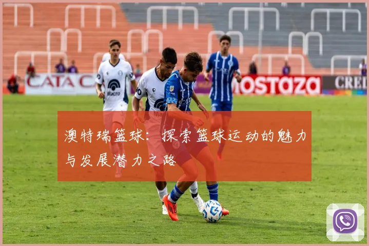 澳特瑞篮球：探索篮球运动的魅力与发展潜力之路