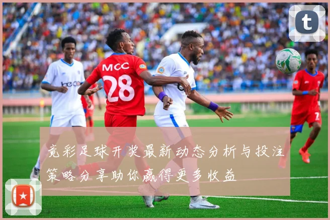 竟彩足球开奖最新动态分析与投注策略分享助你赢得更多收益