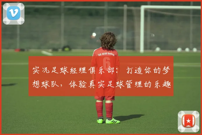 实况足球经理俱乐部：打造你的梦想球队，体验真实足球管理的乐趣与挑战