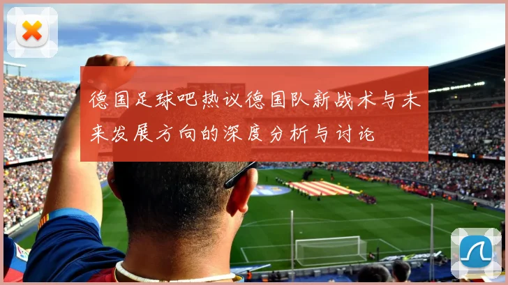 德国足球吧热议德国队新战术与未来发展方向的深度分析与讨论
