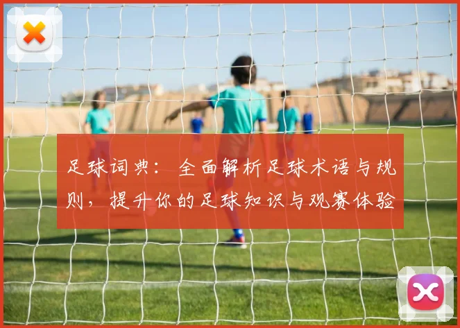 足球词典：全面解析足球术语与规则，提升你的足球知识与观赛体验