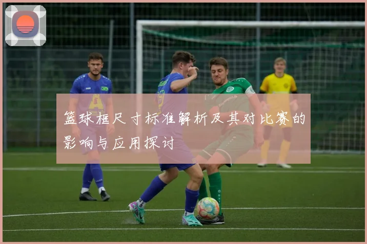 篮球框尺寸标准解析及其对比赛的影响与应用探讨