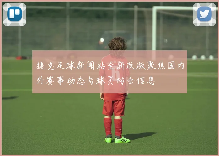 捷克足球新闻站全新改版聚焦国内外赛事动态与球员转会信息