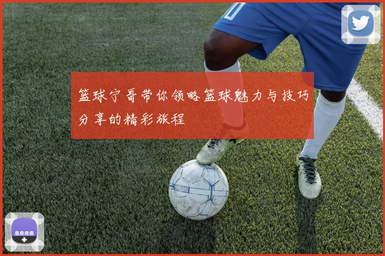 篮球宁哥带你领略篮球魅力与技巧分享的精彩旅程