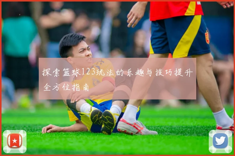 探索篮球123玩法的乐趣与技巧提升全方位指南