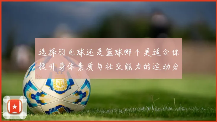 选择羽毛球还是篮球哪个更适合你提升身体素质与社交能力的运动分析