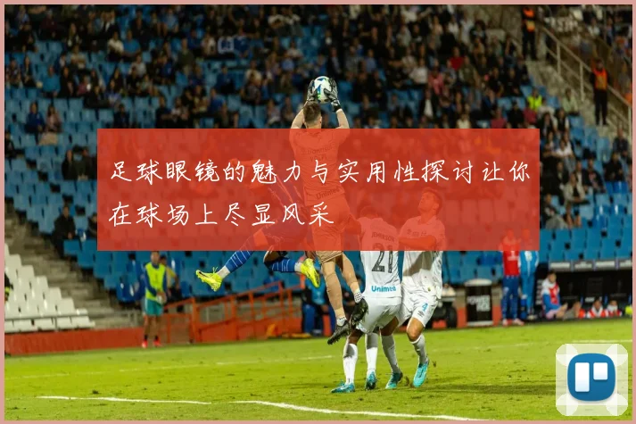 足球眼镜的魅力与实用性探讨让你在球场上尽显风采