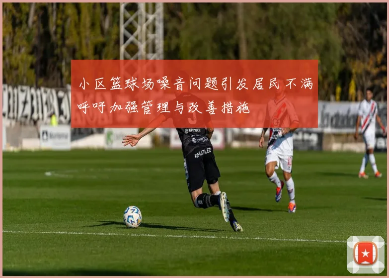 小区篮球场噪音问题引发居民不满呼吁加强管理与改善措施