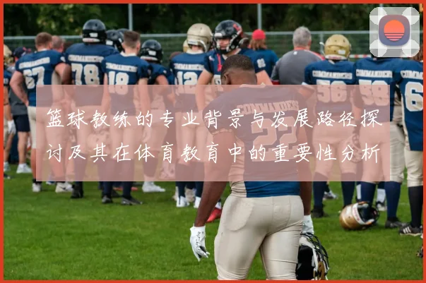 篮球教练的专业背景与发展路径探讨及其在体育教育中的重要性分析