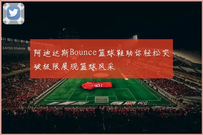 阿迪达斯Bounce篮球鞋助你轻松突破极限展现篮球风采