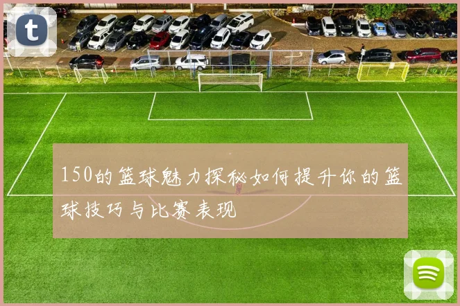 150的篮球魅力探秘如何提升你的篮球技巧与比赛表现