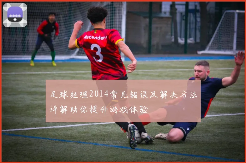足球经理2014常见错误及解决方法详解助你提升游戏体验