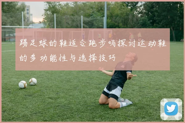 踢足球的鞋适合跑步吗探讨运动鞋的多功能性与选择技巧