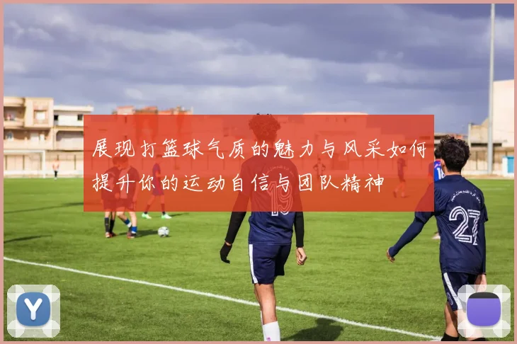 展现打篮球气质的魅力与风采如何提升你的运动自信与团队精神